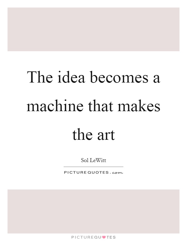 The idea becomes a machine that makes the art Picture Quote #1