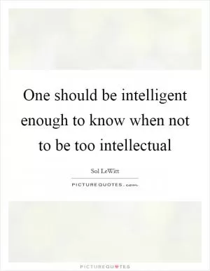 One should be intelligent enough to know when not to be too intellectual Picture Quote #1