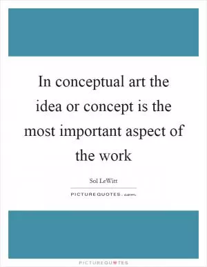 In conceptual art the idea or concept is the most important aspect of the work Picture Quote #1