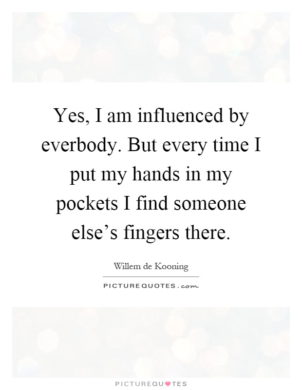Yes, I am influenced by everbody. But every time I put my hands in my pockets I find someone else's fingers there Picture Quote #1