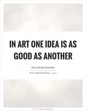 In art one idea is as good as another Picture Quote #1