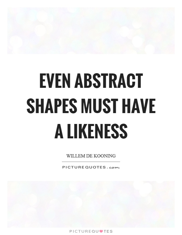 Even abstract shapes must have a likeness Picture Quote #1