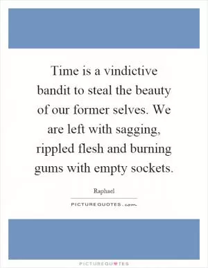 Time is a vindictive bandit to steal the beauty of our former selves. We are left with sagging, rippled flesh and burning gums with empty sockets Picture Quote #1