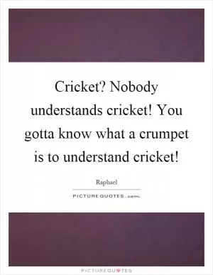 Cricket? Nobody understands cricket! You gotta know what a crumpet is to understand cricket! Picture Quote #1