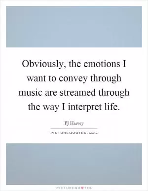 Obviously, the emotions I want to convey through music are streamed through the way I interpret life Picture Quote #1