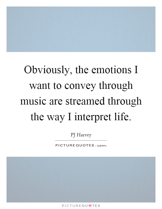 Obviously, the emotions I want to convey through music are streamed through the way I interpret life Picture Quote #1