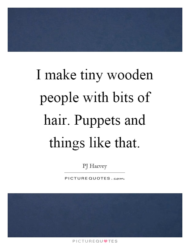 I make tiny wooden people with bits of hair. Puppets and things like that Picture Quote #1