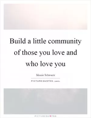 Build a little community of those you love and who love you Picture Quote #1