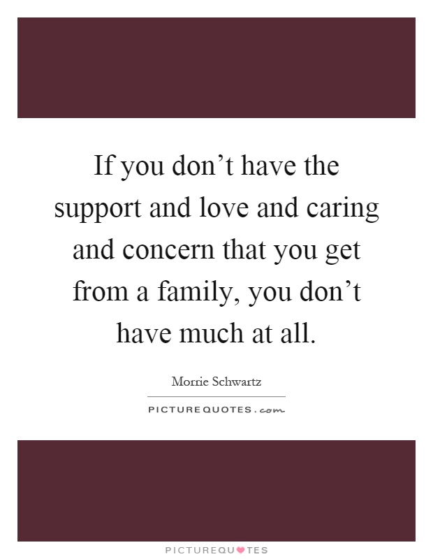 If you don't have the support and love and caring and concern that you get from a family, you don't have much at all Picture Quote #1