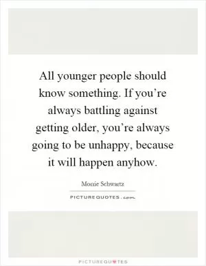 All younger people should know something. If you’re always battling against getting older, you’re always going to be unhappy, because it will happen anyhow Picture Quote #1