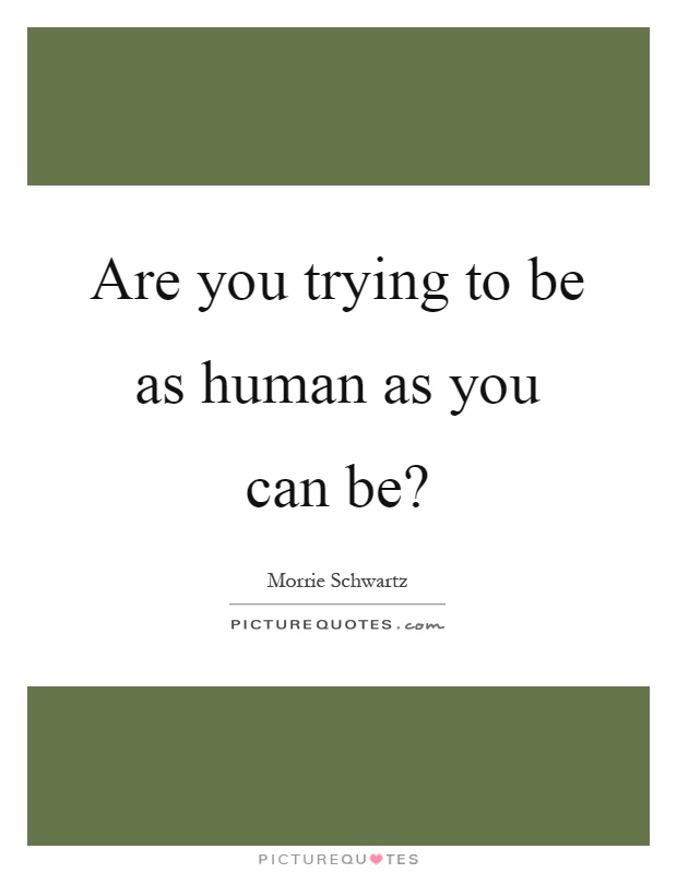 Are you trying to be as human as you can be? Picture Quote #1