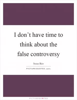 I don’t have time to think about the false controversy Picture Quote #1