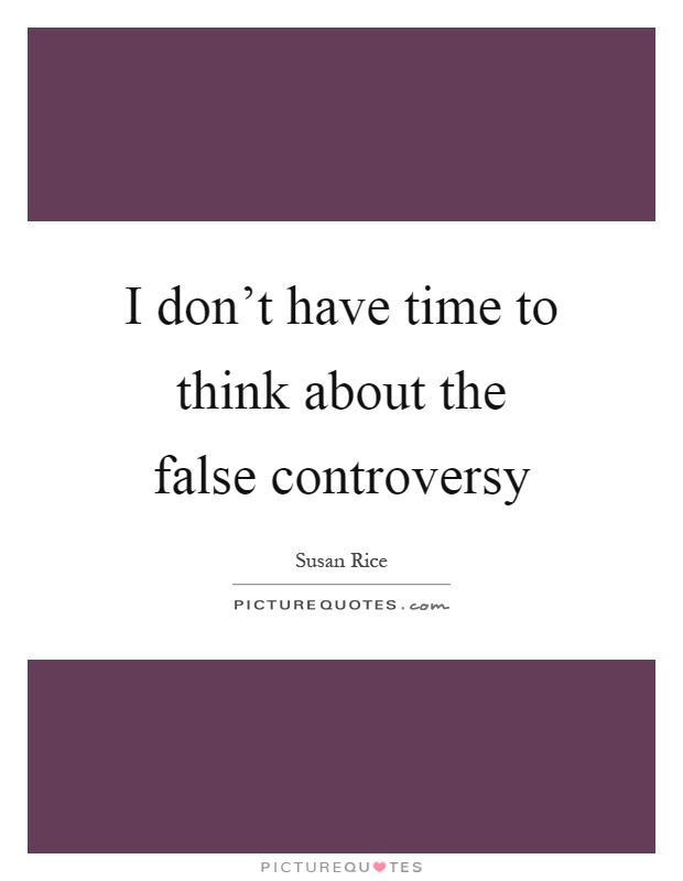 I don't have time to think about the false controversy Picture Quote #1