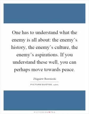 One has to understand what the enemy is all about: the enemy’s history, the enemy’s culture, the enemy’s aspirations. If you understand these well, you can perhaps move towards peace Picture Quote #1