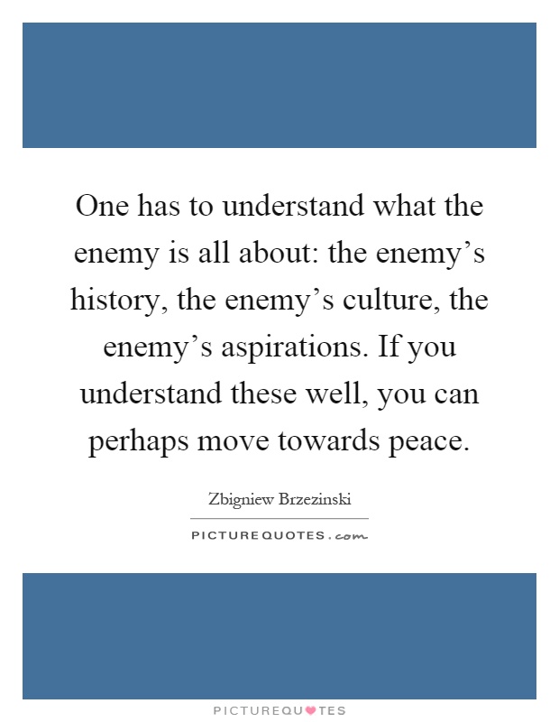 One has to understand what the enemy is all about: the enemy's history, the enemy's culture, the enemy's aspirations. If you understand these well, you can perhaps move towards peace Picture Quote #1