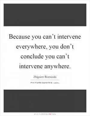 Because you can’t intervene everywhere, you don’t conclude you can’t intervene anywhere Picture Quote #1