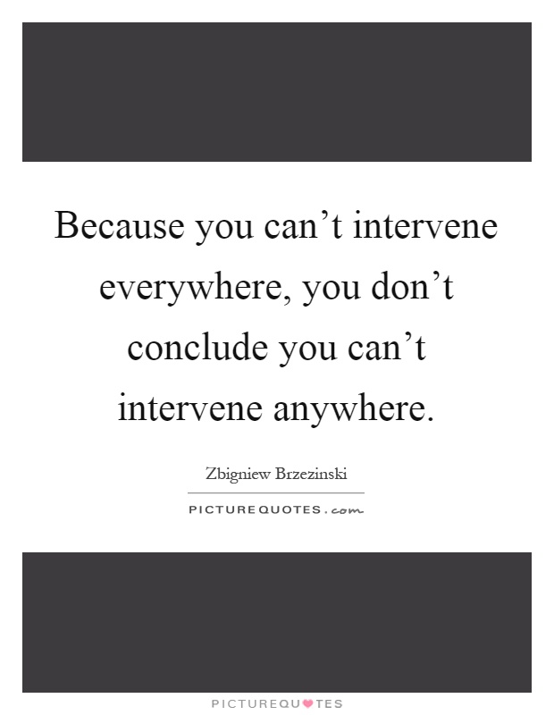 Because you can't intervene everywhere, you don't conclude you can't intervene anywhere Picture Quote #1