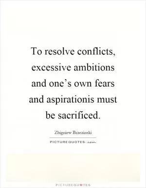 To resolve conflicts, excessive ambitions and one’s own fears and aspirationis must be sacrificed Picture Quote #1