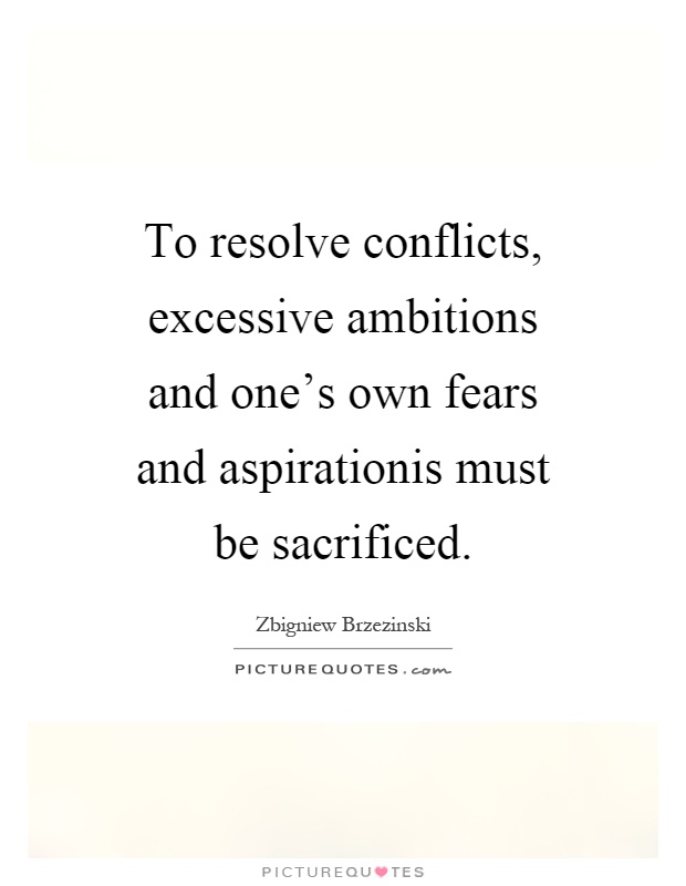 To resolve conflicts, excessive ambitions and one's own fears and aspirationis must be sacrificed Picture Quote #1