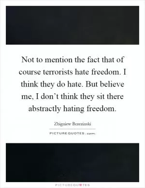 Not to mention the fact that of course terrorists hate freedom. I think they do hate. But believe me, I don’t think they sit there abstractly hating freedom Picture Quote #1