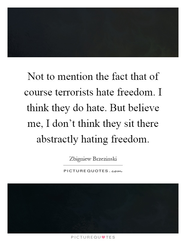 Not to mention the fact that of course terrorists hate freedom. I think they do hate. But believe me, I don't think they sit there abstractly hating freedom Picture Quote #1