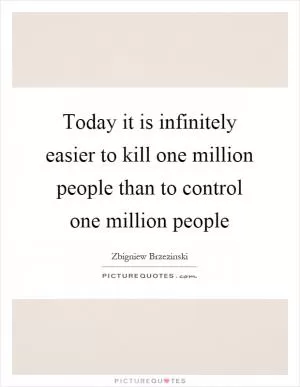 Today it is infinitely easier to kill one million people than to control one million people Picture Quote #1