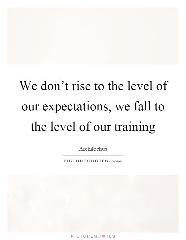 We don't rise to the level of our expectations, we fall to the level of our training Picture Quote #1