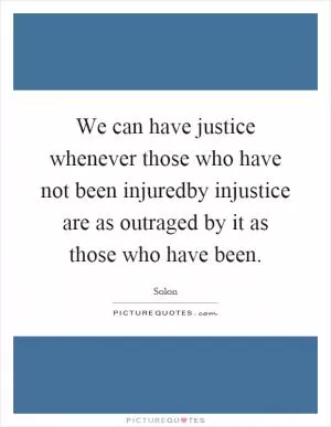 We can have justice whenever those who have not been injuredby injustice are as outraged by it as those who have been Picture Quote #1