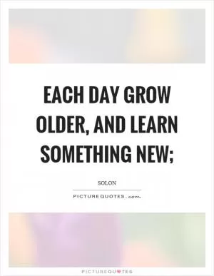 Each day grow older, and learn something new; Picture Quote #1