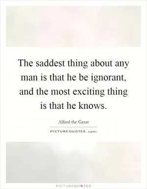 The saddest thing about any man is that he be ignorant, and the most exciting thing is that he knows Picture Quote #1