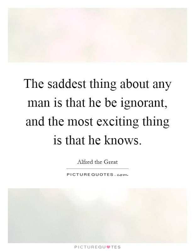 The saddest thing about any man is that he be ignorant, and the most exciting thing is that he knows Picture Quote #1