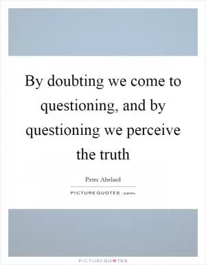 By doubting we come to questioning, and by questioning we perceive the truth Picture Quote #1