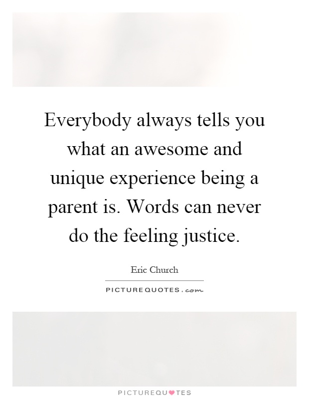 Everybody always tells you what an awesome and unique experience being a parent is. Words can never do the feeling justice Picture Quote #1