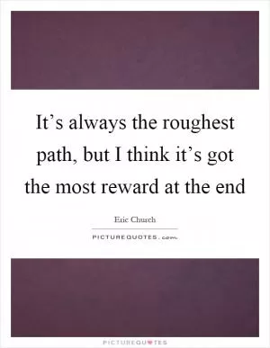 It’s always the roughest path, but I think it’s got the most reward at the end Picture Quote #1