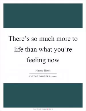 There’s so much more to life than what you’re feeling now Picture Quote #1