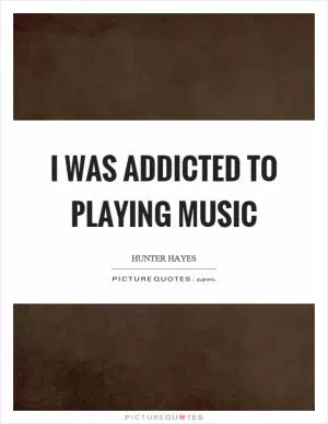I was addicted to playing music Picture Quote #1