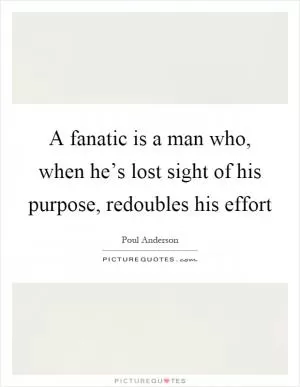 A fanatic is a man who, when he’s lost sight of his purpose, redoubles his effort Picture Quote #1