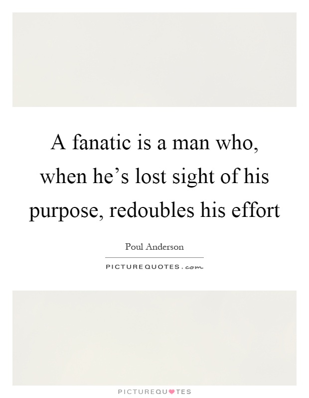 A fanatic is a man who, when he's lost sight of his purpose, redoubles his effort Picture Quote #1