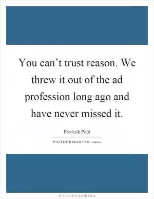 You can’t trust reason. We threw it out of the ad profession long ago and have never missed it Picture Quote #1