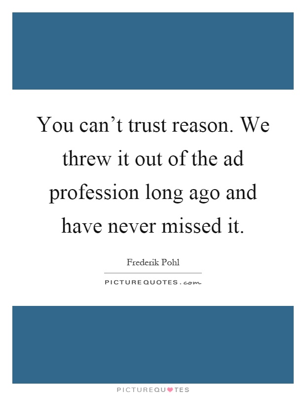 You can't trust reason. We threw it out of the ad profession long ago and have never missed it Picture Quote #1