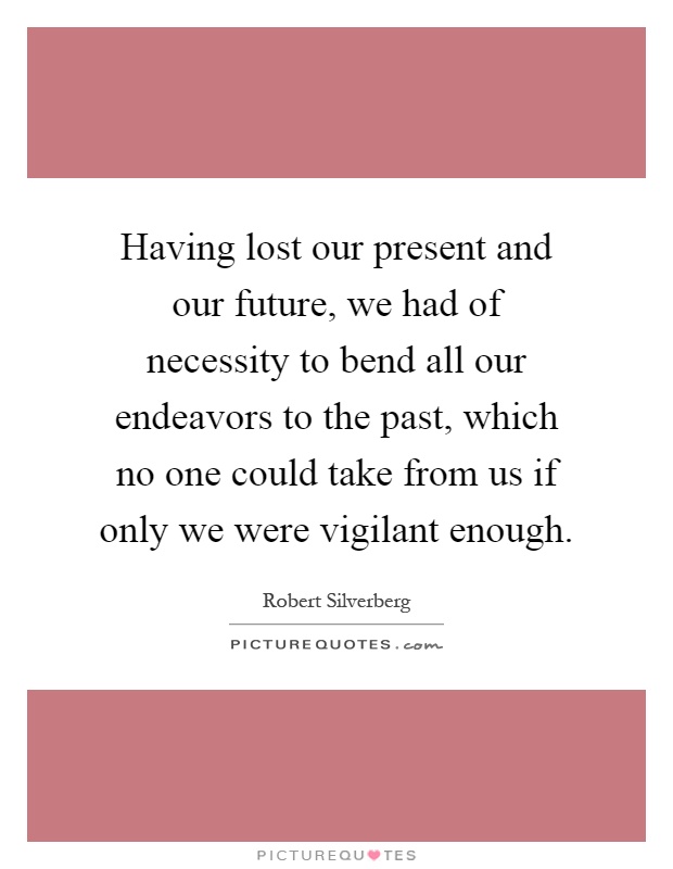 Having lost our present and our future, we had of necessity to bend all our endeavors to the past, which no one could take from us if only we were vigilant enough Picture Quote #1