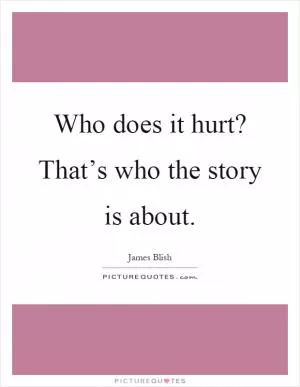 Who does it hurt? That’s who the story is about Picture Quote #1