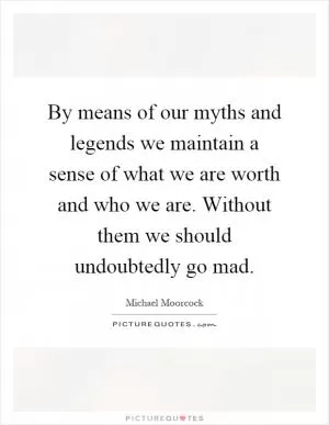 By means of our myths and legends we maintain a sense of what we are worth and who we are. Without them we should undoubtedly go mad Picture Quote #1