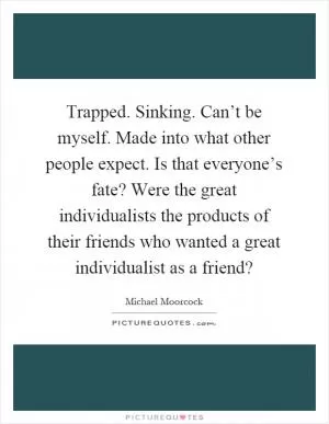 Trapped. Sinking. Can’t be myself. Made into what other people expect. Is that everyone’s fate? Were the great individualists the products of their friends who wanted a great individualist as a friend? Picture Quote #1
