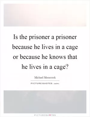 Is the prisoner a prisoner because he lives in a cage or because he knows that he lives in a cage? Picture Quote #1