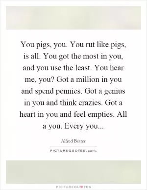 You pigs, you. You rut like pigs, is all. You got the most in you, and you use the least. You hear me, you? Got a million in you and spend pennies. Got a genius in you and think crazies. Got a heart in you and feel empties. All a you. Every you Picture Quote #1