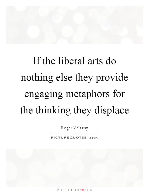 If the liberal arts do nothing else they provide engaging metaphors for the thinking they displace Picture Quote #1