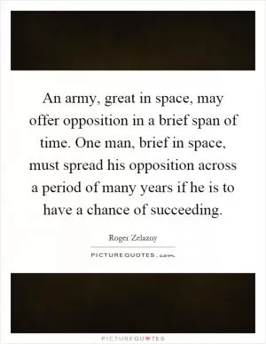 An army, great in space, may offer opposition in a brief span of time. One man, brief in space, must spread his opposition across a period of many years if he is to have a chance of succeeding Picture Quote #1