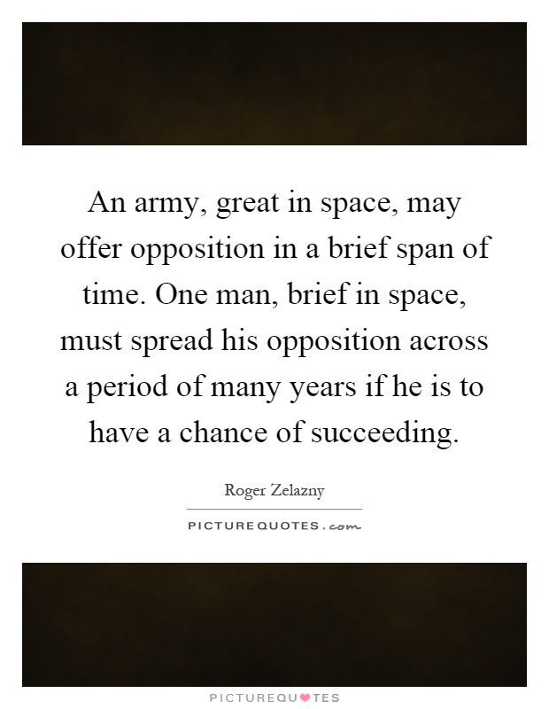 An army, great in space, may offer opposition in a brief span of time. One man, brief in space, must spread his opposition across a period of many years if he is to have a chance of succeeding Picture Quote #1
