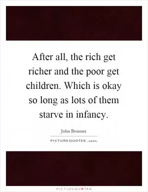 After all, the rich get richer and the poor get children. Which is okay so long as lots of them starve in infancy Picture Quote #1